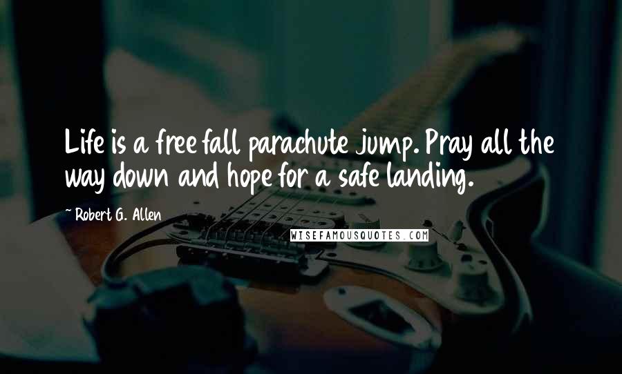 Robert G. Allen Quotes: Life is a free fall parachute jump. Pray all the way down and hope for a safe landing.