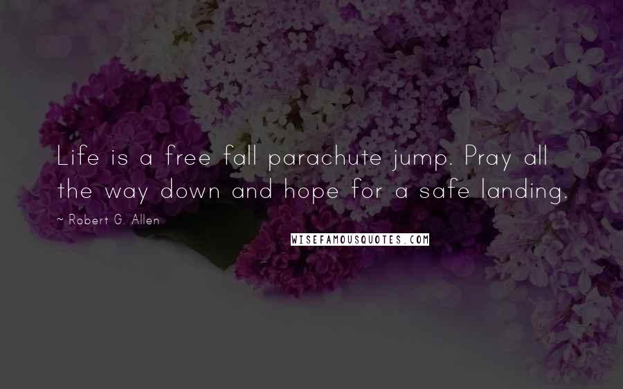 Robert G. Allen Quotes: Life is a free fall parachute jump. Pray all the way down and hope for a safe landing.