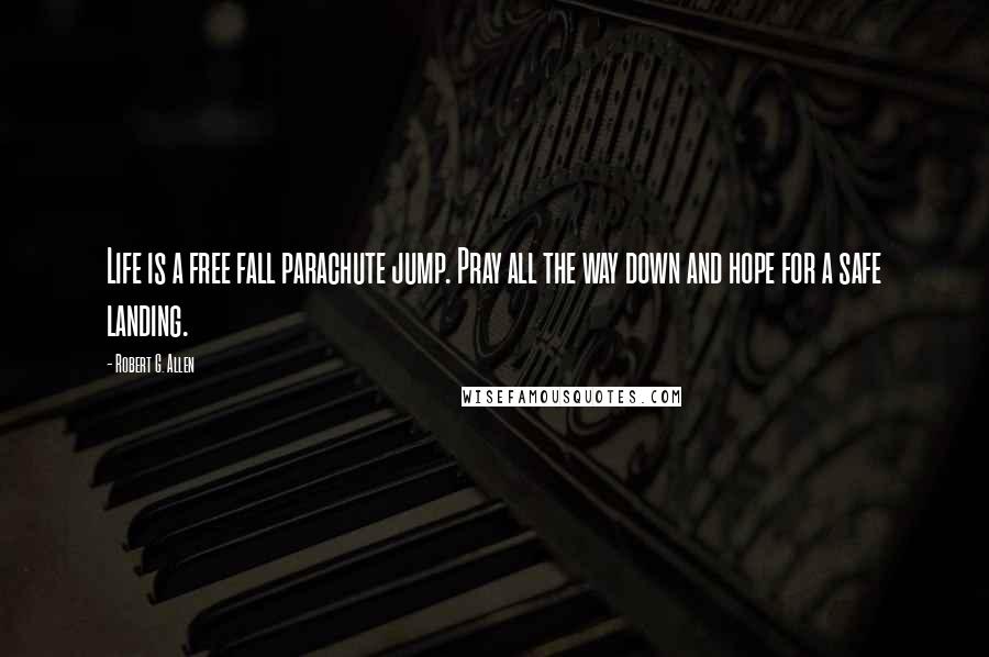 Robert G. Allen Quotes: Life is a free fall parachute jump. Pray all the way down and hope for a safe landing.