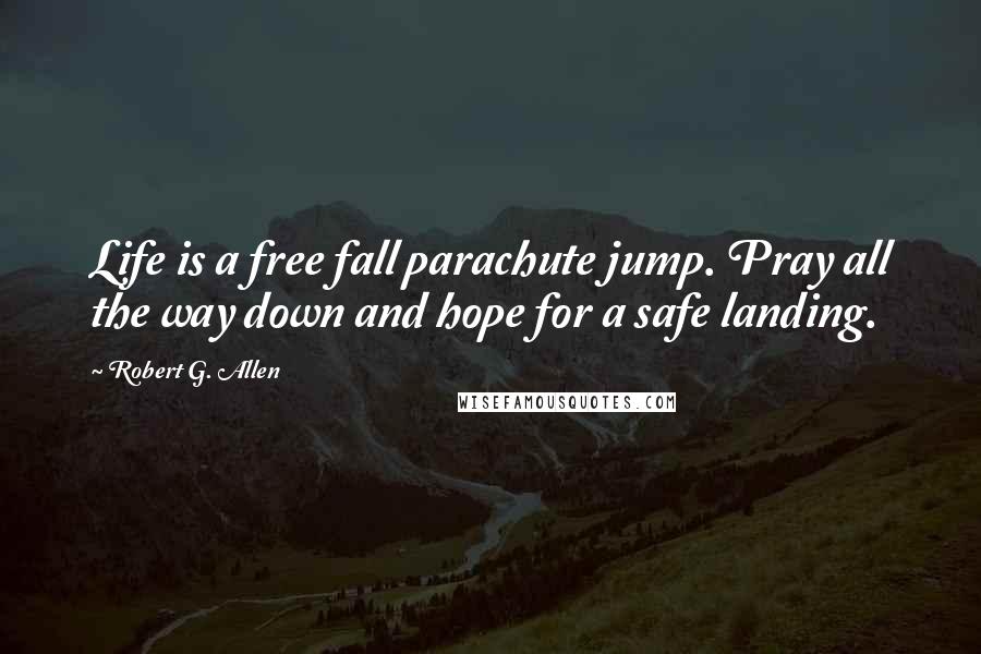 Robert G. Allen Quotes: Life is a free fall parachute jump. Pray all the way down and hope for a safe landing.