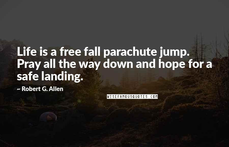 Robert G. Allen Quotes: Life is a free fall parachute jump. Pray all the way down and hope for a safe landing.