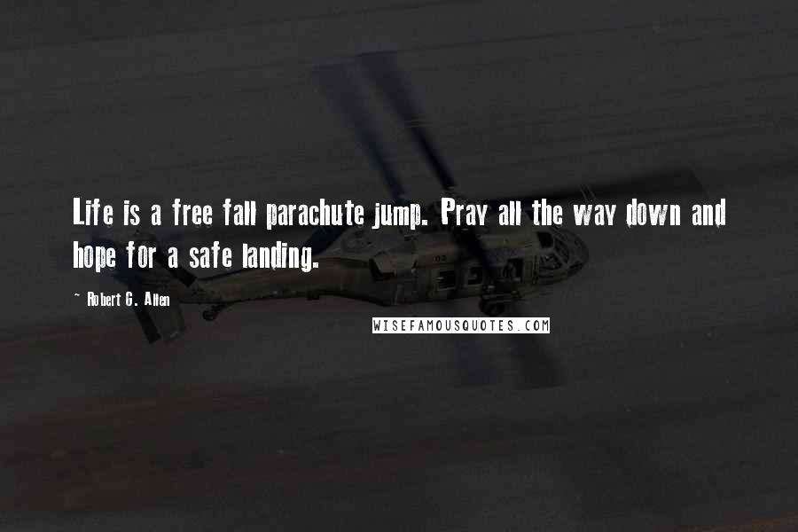 Robert G. Allen Quotes: Life is a free fall parachute jump. Pray all the way down and hope for a safe landing.