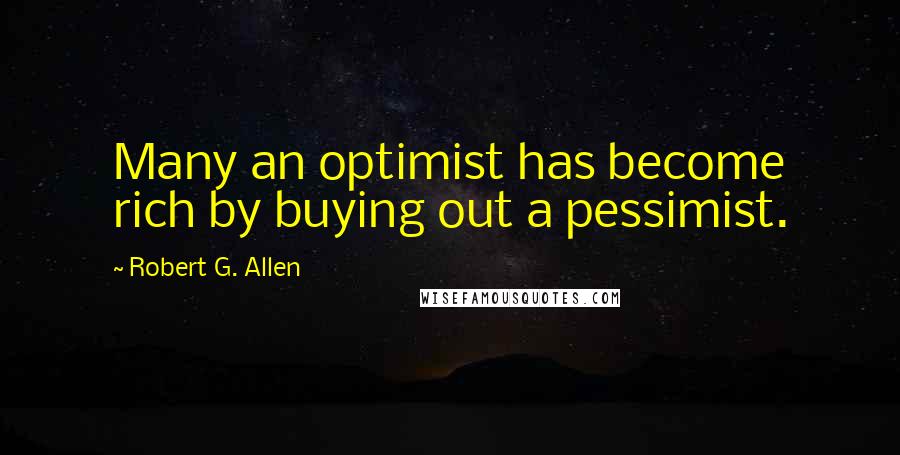 Robert G. Allen Quotes: Many an optimist has become rich by buying out a pessimist.