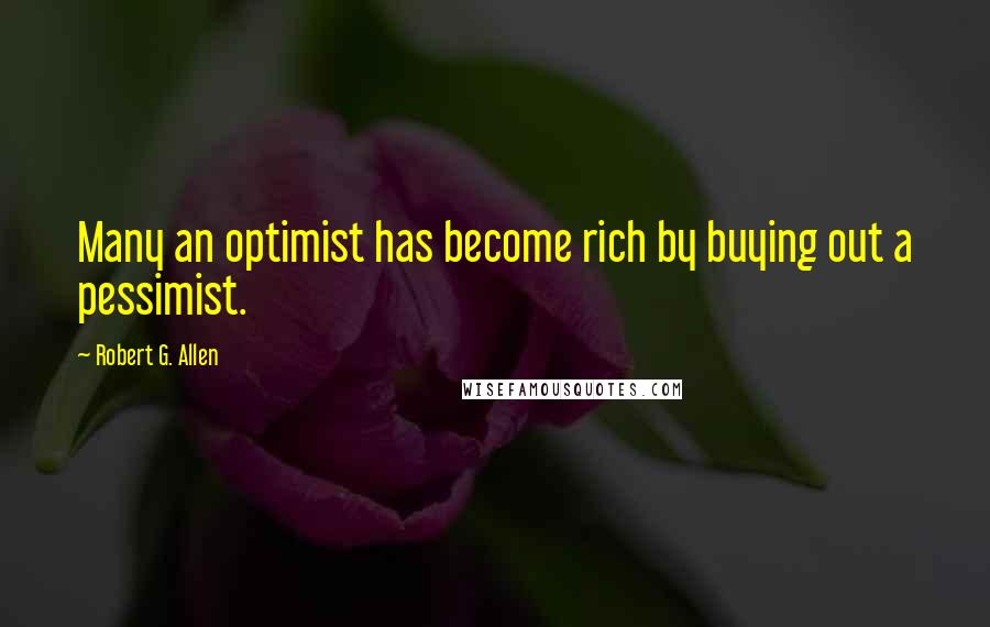 Robert G. Allen Quotes: Many an optimist has become rich by buying out a pessimist.