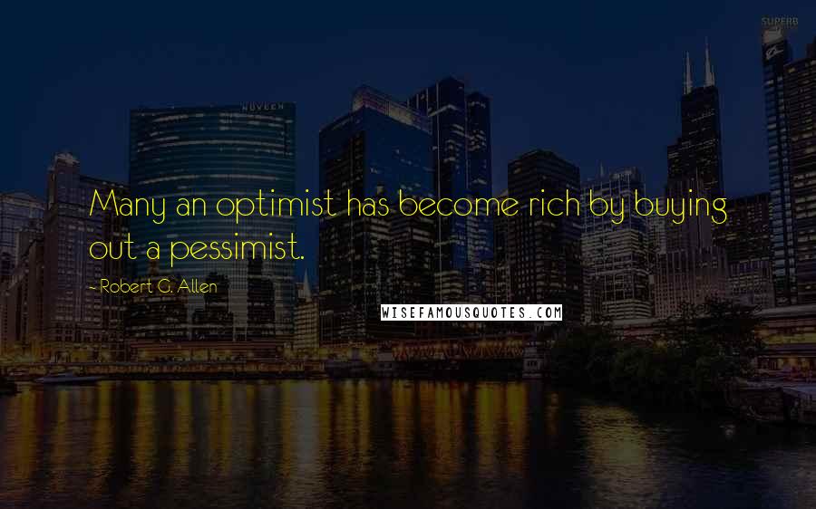 Robert G. Allen Quotes: Many an optimist has become rich by buying out a pessimist.