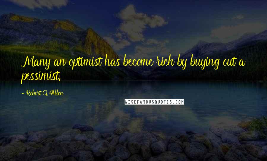 Robert G. Allen Quotes: Many an optimist has become rich by buying out a pessimist.