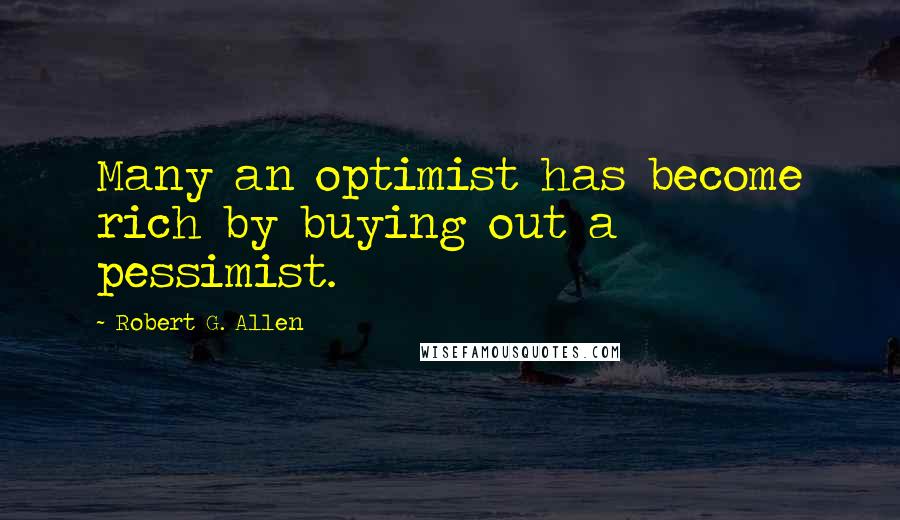 Robert G. Allen Quotes: Many an optimist has become rich by buying out a pessimist.