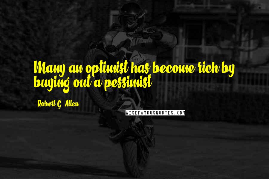 Robert G. Allen Quotes: Many an optimist has become rich by buying out a pessimist.