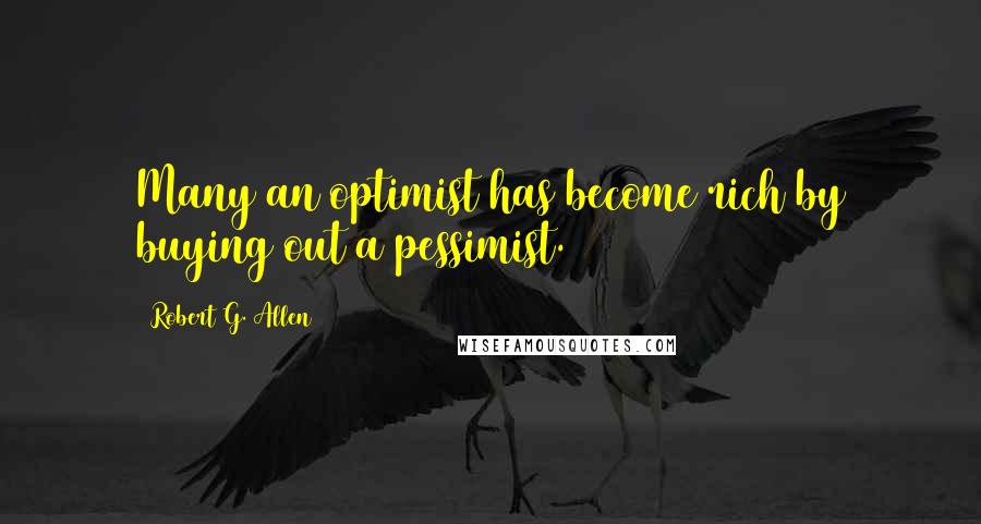 Robert G. Allen Quotes: Many an optimist has become rich by buying out a pessimist.