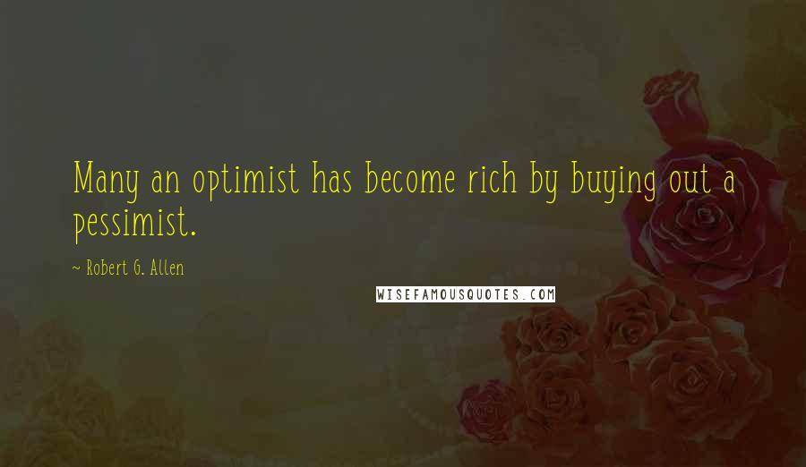 Robert G. Allen Quotes: Many an optimist has become rich by buying out a pessimist.