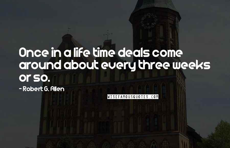 Robert G. Allen Quotes: Once in a life time deals come around about every three weeks or so.