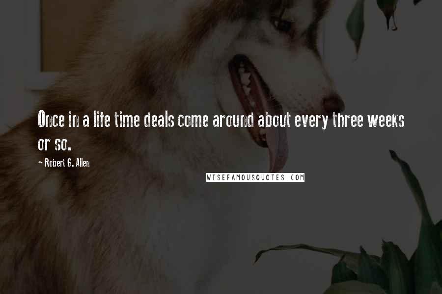 Robert G. Allen Quotes: Once in a life time deals come around about every three weeks or so.