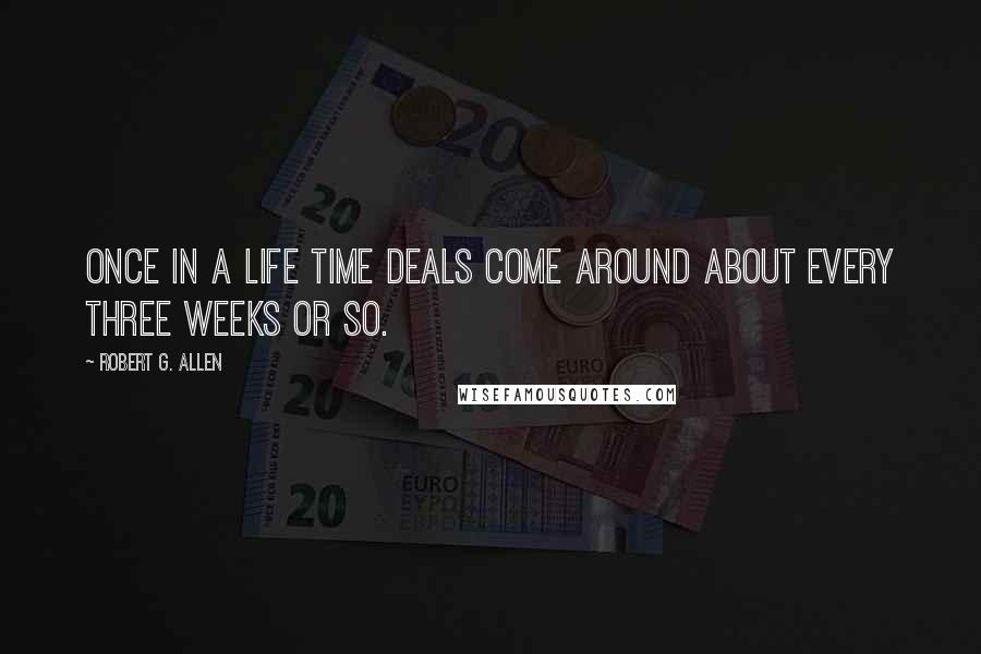 Robert G. Allen Quotes: Once in a life time deals come around about every three weeks or so.