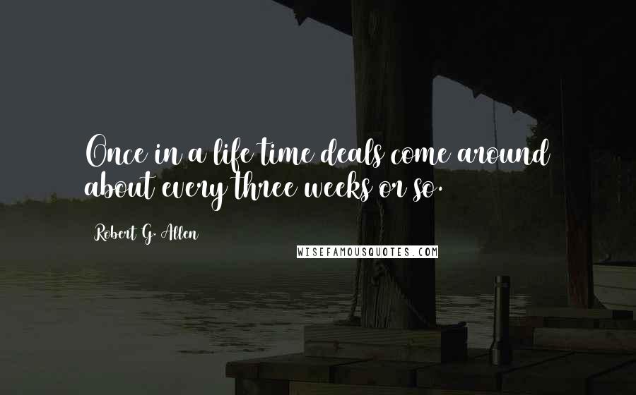 Robert G. Allen Quotes: Once in a life time deals come around about every three weeks or so.