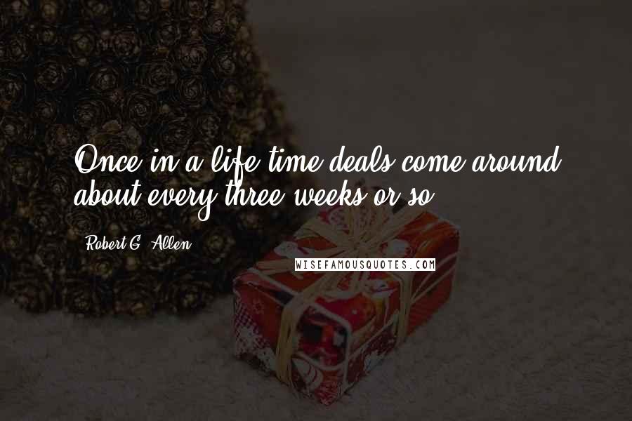 Robert G. Allen Quotes: Once in a life time deals come around about every three weeks or so.