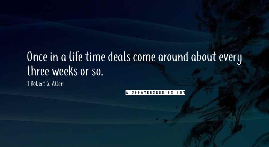 Robert G. Allen Quotes: Once in a life time deals come around about every three weeks or so.