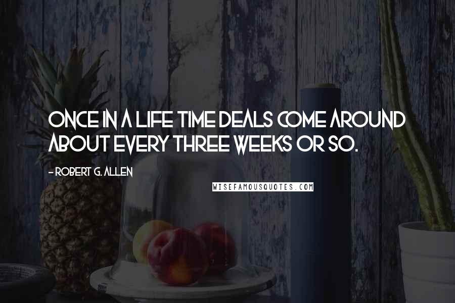 Robert G. Allen Quotes: Once in a life time deals come around about every three weeks or so.