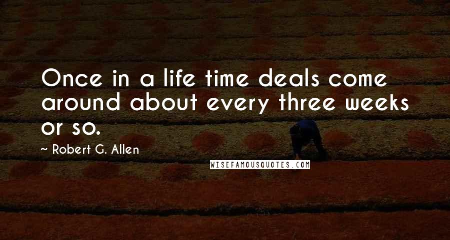 Robert G. Allen Quotes: Once in a life time deals come around about every three weeks or so.