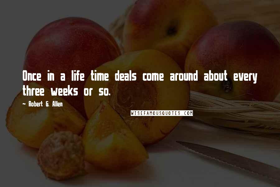 Robert G. Allen Quotes: Once in a life time deals come around about every three weeks or so.