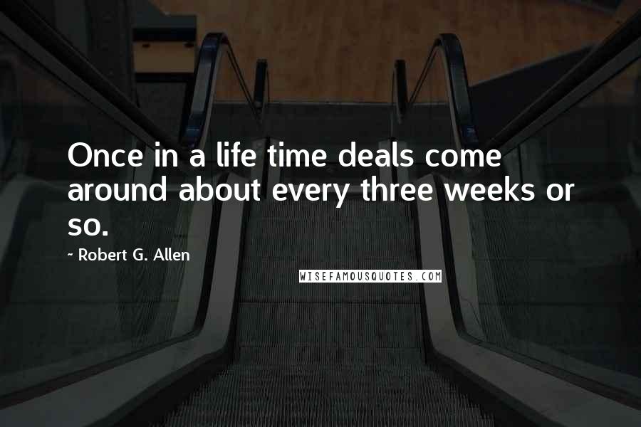 Robert G. Allen Quotes: Once in a life time deals come around about every three weeks or so.