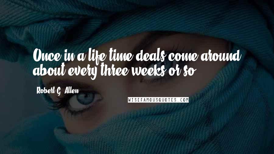 Robert G. Allen Quotes: Once in a life time deals come around about every three weeks or so.