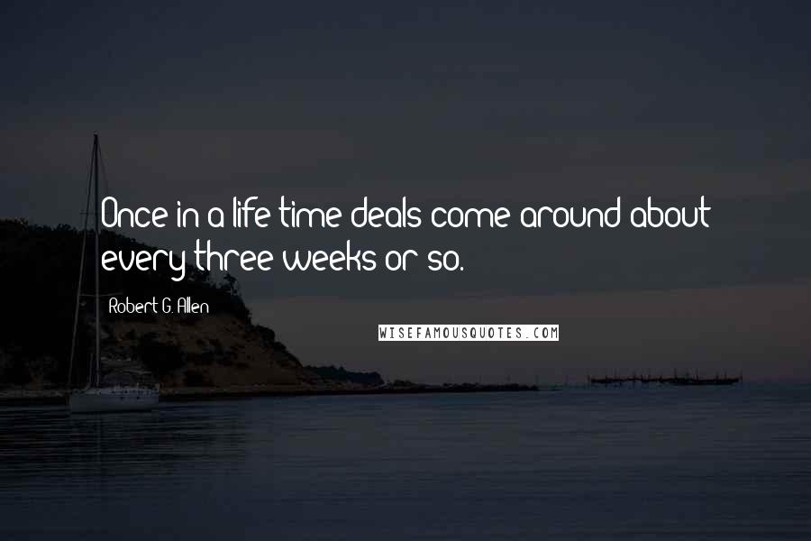 Robert G. Allen Quotes: Once in a life time deals come around about every three weeks or so.