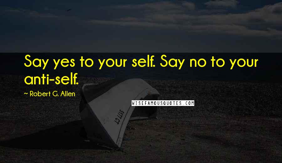 Robert G. Allen Quotes: Say yes to your self. Say no to your anti-self.