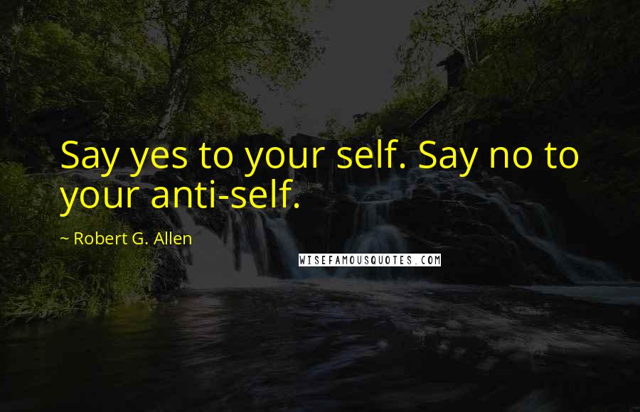 Robert G. Allen Quotes: Say yes to your self. Say no to your anti-self.