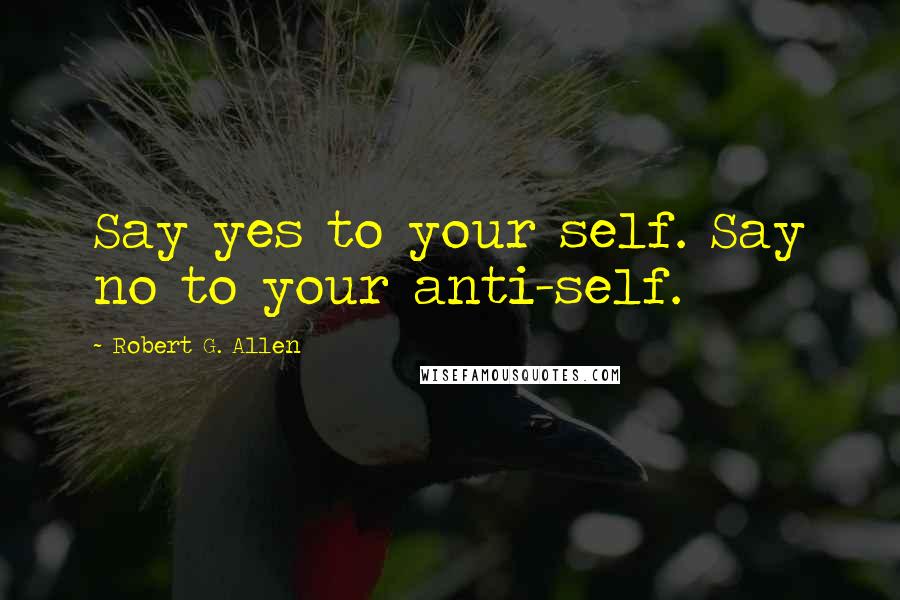 Robert G. Allen Quotes: Say yes to your self. Say no to your anti-self.