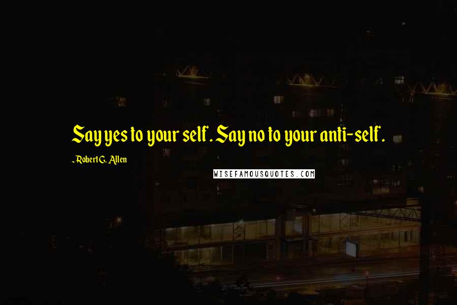 Robert G. Allen Quotes: Say yes to your self. Say no to your anti-self.