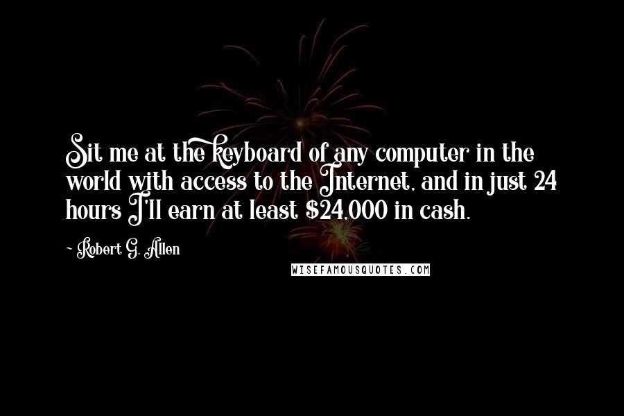 Robert G. Allen Quotes: Sit me at the keyboard of any computer in the world with access to the Internet, and in just 24 hours I'll earn at least $24,000 in cash.