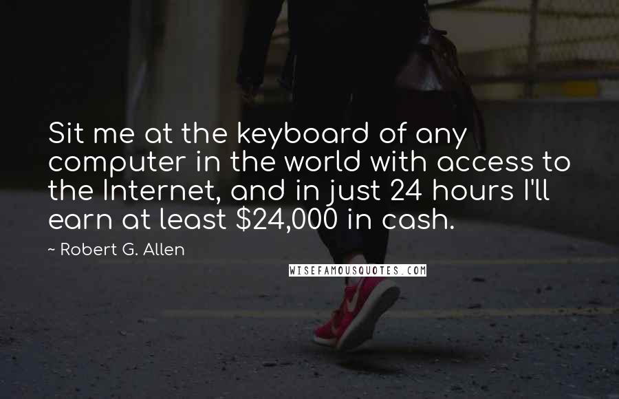 Robert G. Allen Quotes: Sit me at the keyboard of any computer in the world with access to the Internet, and in just 24 hours I'll earn at least $24,000 in cash.