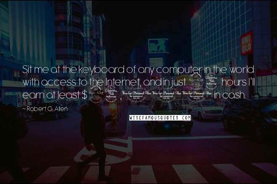 Robert G. Allen Quotes: Sit me at the keyboard of any computer in the world with access to the Internet, and in just 24 hours I'll earn at least $24,000 in cash.