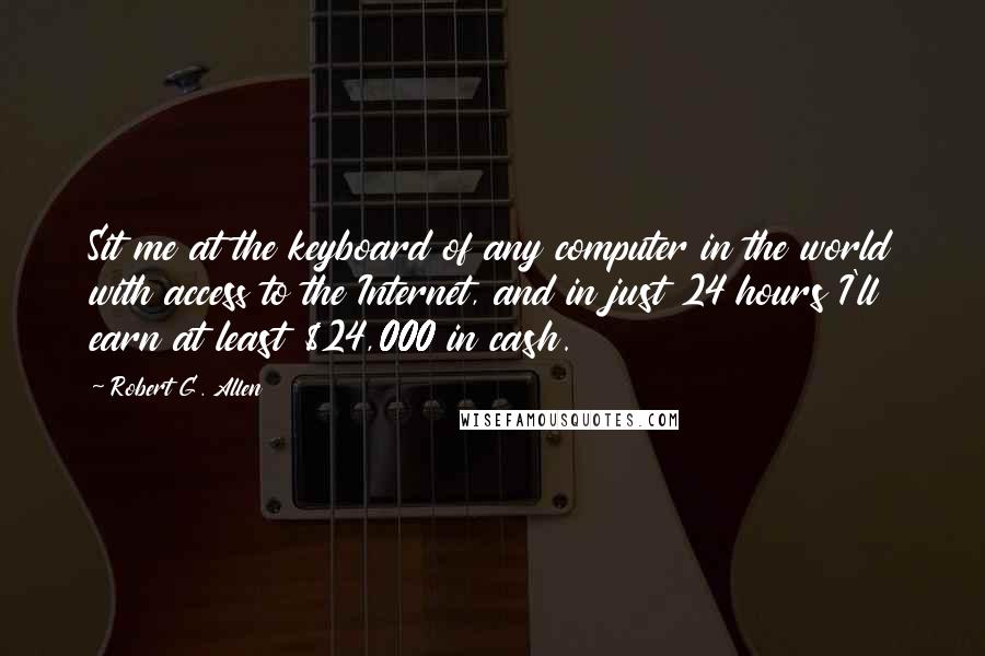 Robert G. Allen Quotes: Sit me at the keyboard of any computer in the world with access to the Internet, and in just 24 hours I'll earn at least $24,000 in cash.