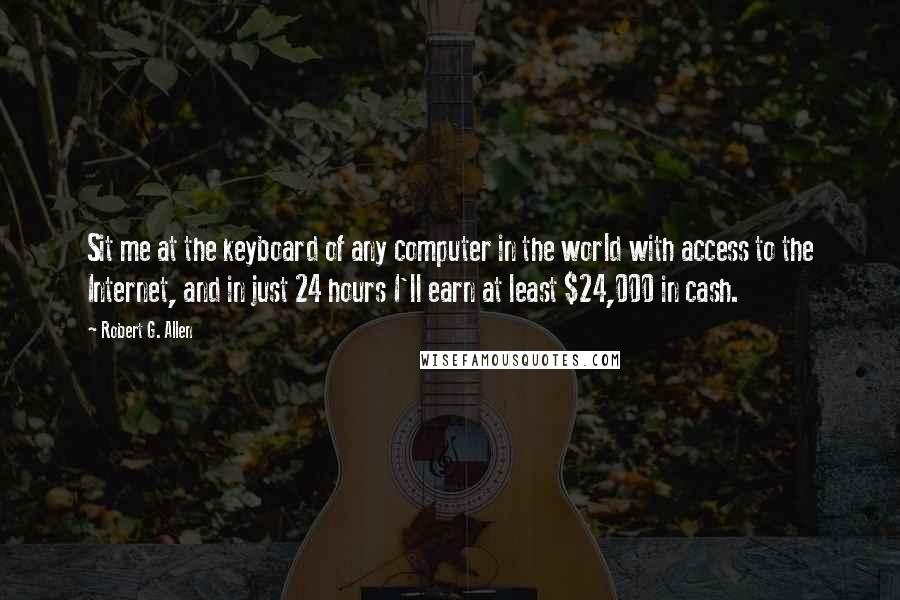 Robert G. Allen Quotes: Sit me at the keyboard of any computer in the world with access to the Internet, and in just 24 hours I'll earn at least $24,000 in cash.