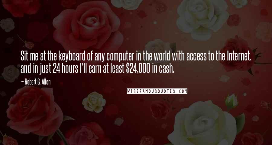 Robert G. Allen Quotes: Sit me at the keyboard of any computer in the world with access to the Internet, and in just 24 hours I'll earn at least $24,000 in cash.