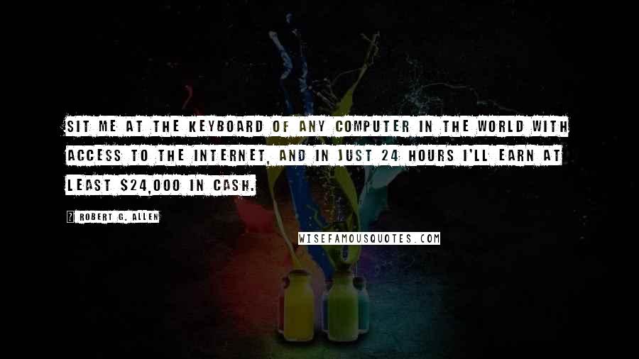 Robert G. Allen Quotes: Sit me at the keyboard of any computer in the world with access to the Internet, and in just 24 hours I'll earn at least $24,000 in cash.