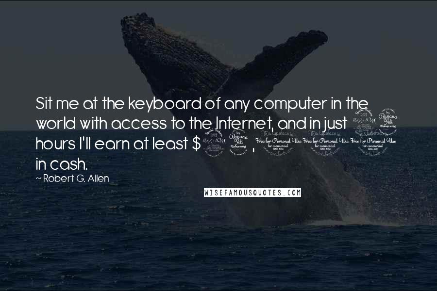 Robert G. Allen Quotes: Sit me at the keyboard of any computer in the world with access to the Internet, and in just 24 hours I'll earn at least $24,000 in cash.