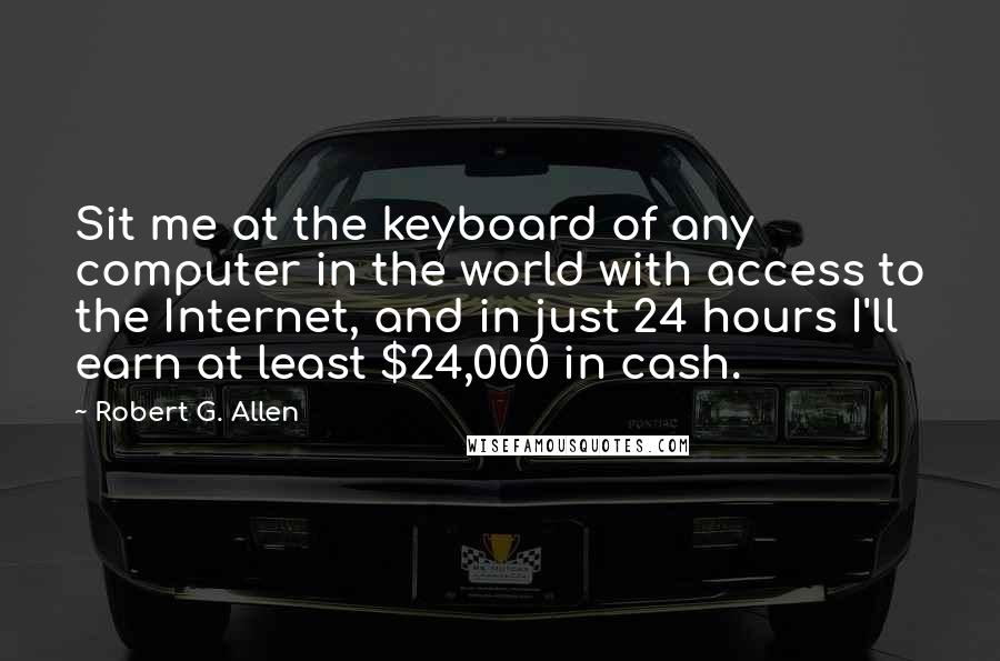 Robert G. Allen Quotes: Sit me at the keyboard of any computer in the world with access to the Internet, and in just 24 hours I'll earn at least $24,000 in cash.