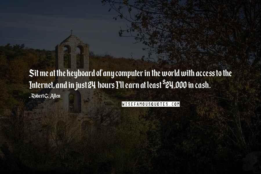 Robert G. Allen Quotes: Sit me at the keyboard of any computer in the world with access to the Internet, and in just 24 hours I'll earn at least $24,000 in cash.