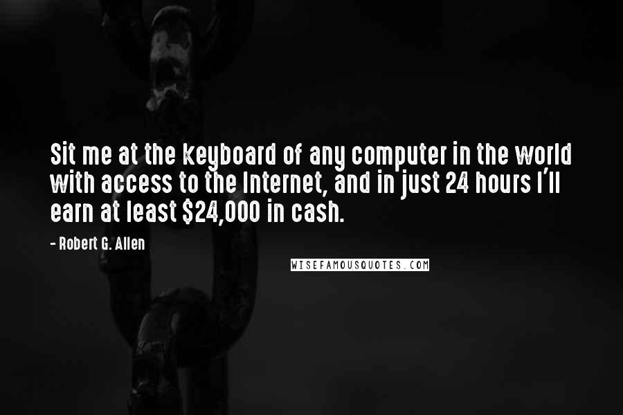 Robert G. Allen Quotes: Sit me at the keyboard of any computer in the world with access to the Internet, and in just 24 hours I'll earn at least $24,000 in cash.