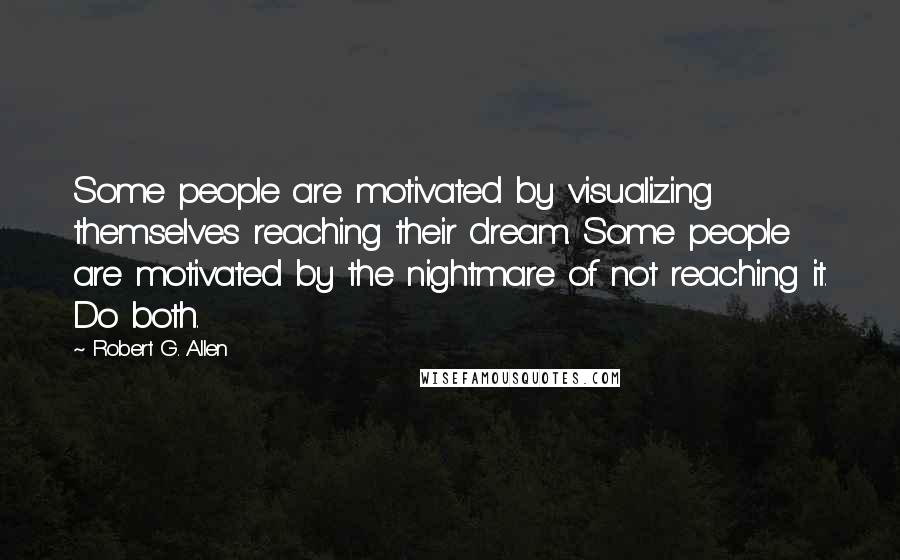 Robert G. Allen Quotes: Some people are motivated by visualizing themselves reaching their dream. Some people are motivated by the nightmare of not reaching it. Do both.