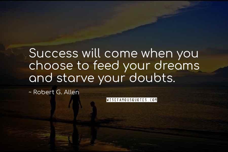 Robert G. Allen Quotes: Success will come when you choose to feed your dreams and starve your doubts.