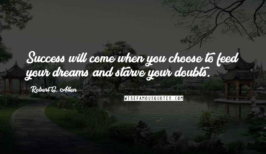 Robert G. Allen Quotes: Success will come when you choose to feed your dreams and starve your doubts.