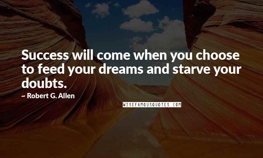 Robert G. Allen Quotes: Success will come when you choose to feed your dreams and starve your doubts.