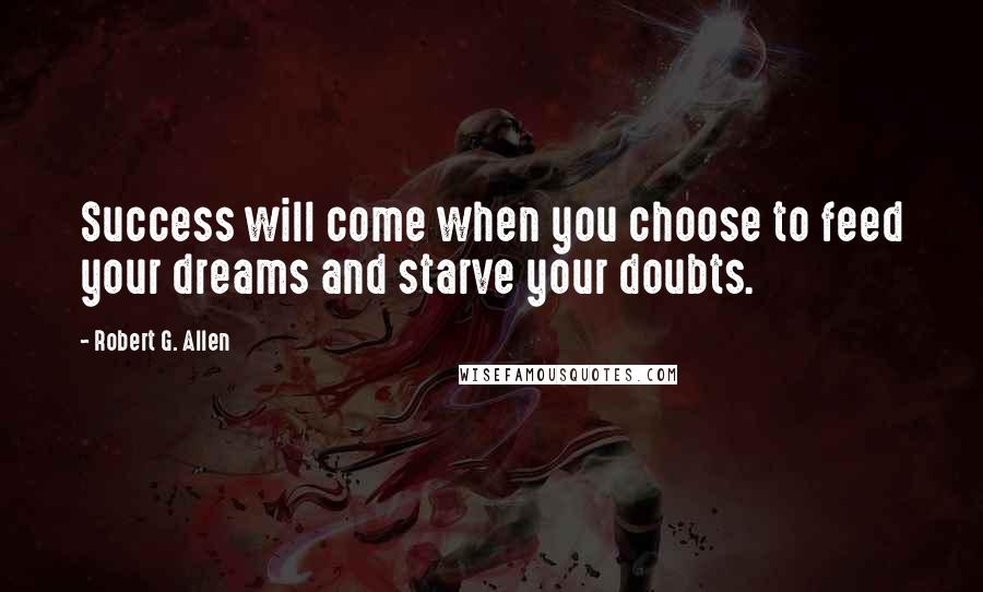 Robert G. Allen Quotes: Success will come when you choose to feed your dreams and starve your doubts.