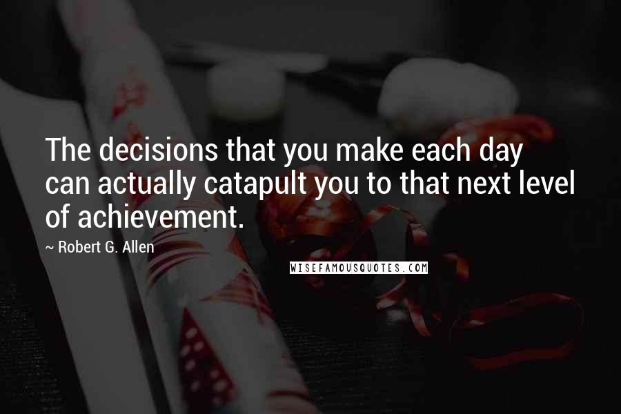 Robert G. Allen Quotes: The decisions that you make each day can actually catapult you to that next level of achievement.