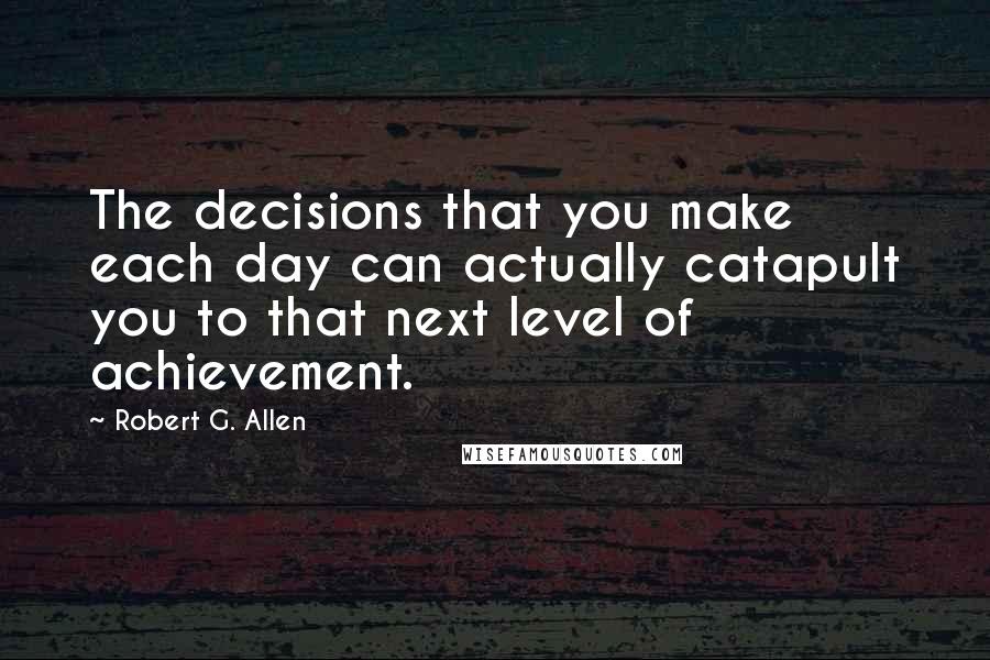 Robert G. Allen Quotes: The decisions that you make each day can actually catapult you to that next level of achievement.