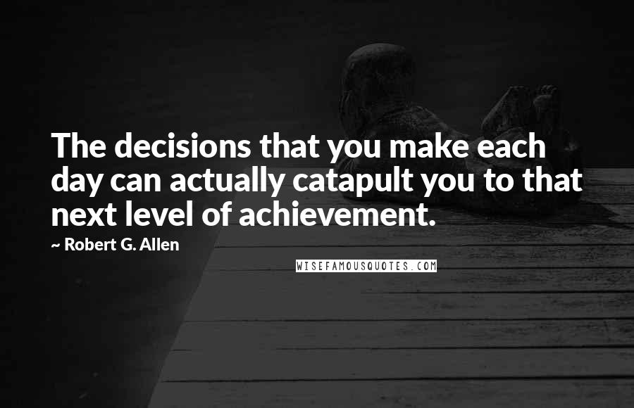 Robert G. Allen Quotes: The decisions that you make each day can actually catapult you to that next level of achievement.