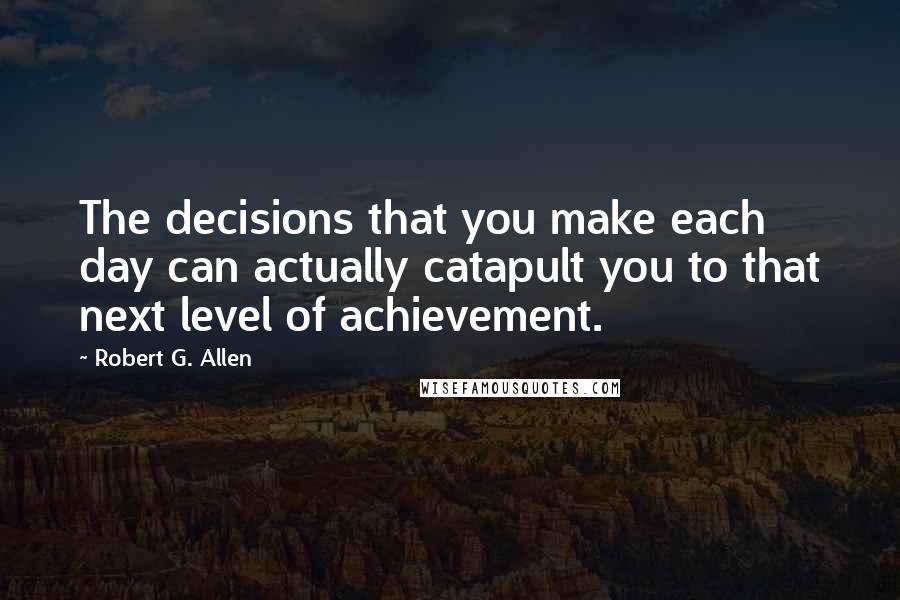 Robert G. Allen Quotes: The decisions that you make each day can actually catapult you to that next level of achievement.